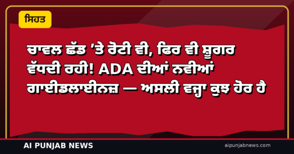 ਚਾਵਲ ਛੱਡ ’ਤੇ ਰੋਟੀ ਵੀ, ਫਿਰ ਵੀ ਸ਼ੂਗਰ ਵੱਧਦੀ ਰਹੀ! ADA ਦੀਆਂ ਨਵੀਆਂ ਗਾਈਡਲਾਈਨਜ਼ — ਅਸਲੀ ਵਜ੍ਹਾ ਕੁਝ ਹੋਰ ਹੈ