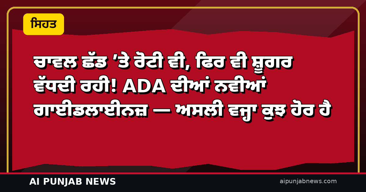 ਚਾਵਲ ਛੱਡ ’ਤੇ ਰੋਟੀ ਵੀ, ਫਿਰ ਵੀ ਸ਼ੂਗਰ ਵੱਧਦੀ ਰਹੀ! ADA ਦੀਆਂ ਨਵੀਆਂ ਗਾਈਡਲਾਈਨਜ਼ — ਅਸਲੀ ਵਜ੍ਹਾ ਕੁਝ ਹੋਰ ਹੈ