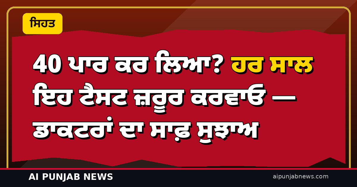40 ਪਾਰ ਕਰ ਲਿਆ? ਹਰ ਸਾਲ ਇਹ ਟੈਸਟ ਜ਼ਰੂਰ ਕਰਵਾਓ — ਡਾਕਟਰਾਂ ਦਾ ਸਾਫ਼ ਸੁਝਾਅ