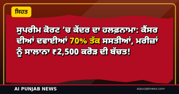 ਸੁਪਰੀਮ ਕੋਰਟ ’ਚ ਕੇਂਦਰ ਦਾ ਹਲਫ਼ਨਾਮਾ: ਕੈਂਸਰ ਦੀਆਂ ਦਵਾਈਆਂ 70% ਤੱਕ ਸਸਤੀਆਂ, ਮਰੀਜ਼ਾਂ ਨੂੰ ਸਾਲਾਨਾ ₹2,500 ਕਰੋੜ ਦੀ ਬੱਚਤ!