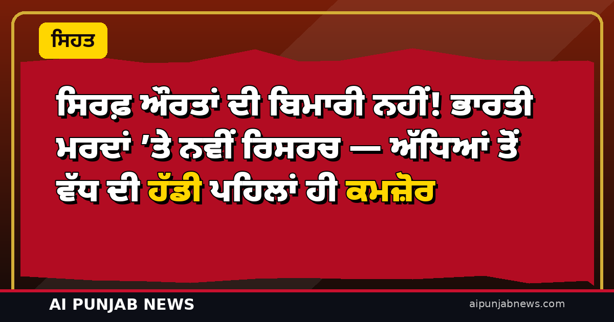 ਸਿਰਫ਼ ਔਰਤਾਂ ਦੀ ਬਿਮਾਰੀ ਨਹੀਂ! ਭਾਰਤੀ ਮਰਦਾਂ ’ਤੇ ਨਵੀਂ ਰਿਸਰਚ — ਅੱਧਿਆਂ ਤੋਂ ਵੱਧ ਦੀ ਹੱਡੀ ਪਹਿਲਾਂ ਹੀ ਕਮਜ਼ੋਰ