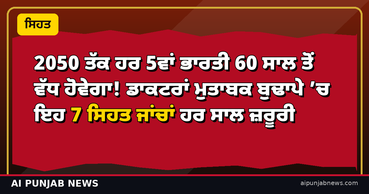 2050 ਤੱਕ ਹਰ 5ਵਾਂ ਭਾਰਤੀ 60 ਸਾਲ ਤੋਂ ਵੱਧ ਹੋਵੇਗਾ! ਡਾਕਟਰਾਂ ਮੁਤਾਬਕ ਬੁਢਾਪੇ ’ਚ ਇਹ 7 ਸਿਹਤ ਜਾਂਚਾਂ ਹਰ ਸਾਲ ਜ਼ਰੂਰੀ