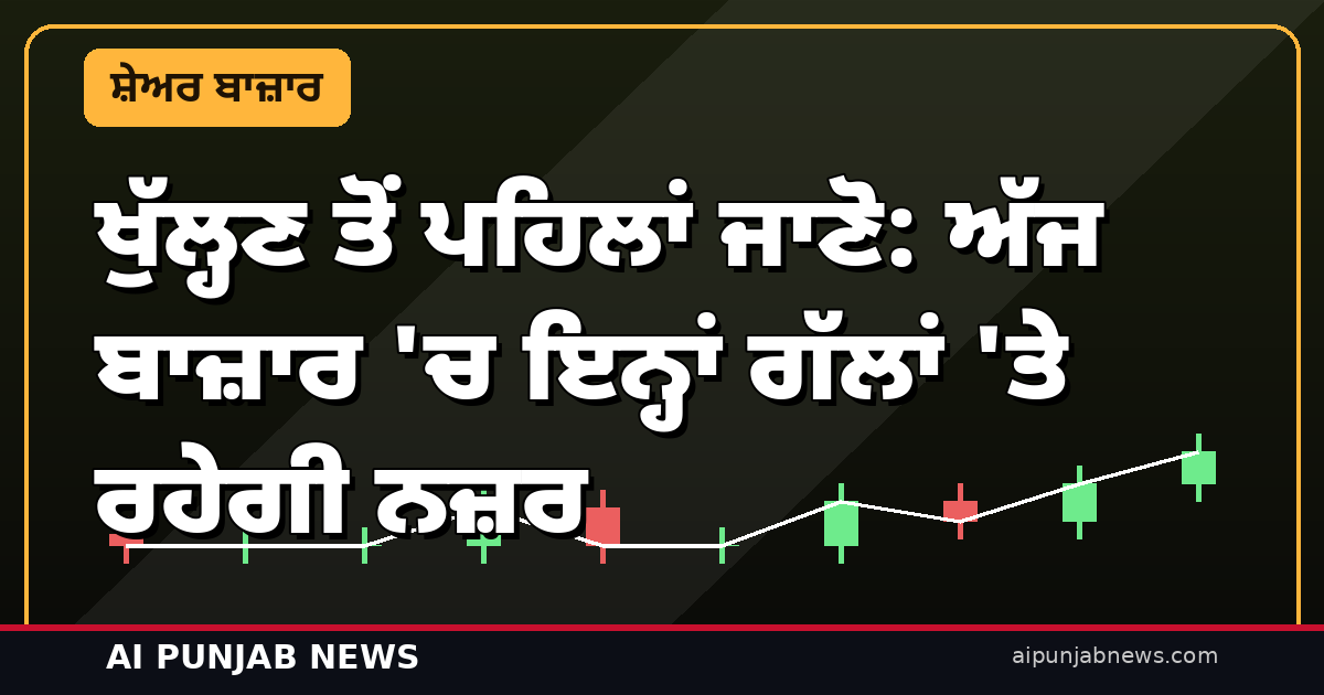 ਖੁੱਲ੍ਹਣ ਤੋਂ ਪਹਿਲਾਂ ਜਾਣੋ: ਅੱਜ ਬਾਜ਼ਾਰ ‘ਚ ਇਨ੍ਹਾਂ ਗੱਲਾਂ ‘ਤੇ ਰਹੇਗੀ ਨਜ਼ਰ