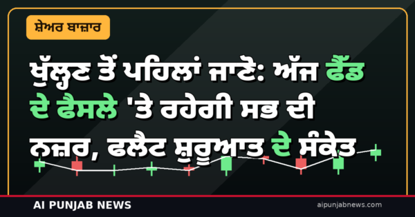 ਖੁੱਲ੍ਹਣ ਤੋਂ ਪਹਿਲਾਂ ਜਾਣੋ: ਅੱਜ ਫੈੱਡ ਦੇ ਫੈਸਲੇ ‘ਤੇ ਰਹੇਗੀ ਸਭ ਦੀ ਨਜ਼ਰ, ਫਲੈਟ ਸ਼ੁਰੂਆਤ ਦੇ ਸੰਕੇਤ