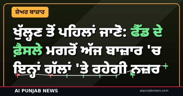 ਖੁੱਲ੍ਹਣ ਤੋਂ ਪਹਿਲਾਂ ਜਾਣੋ: ਫੈੱਡ ਦੇ ਫ਼ੈਸਲੇ ਮਗਰੋਂ ਅੱਜ ਬਾਜ਼ਾਰ ‘ਚ ਇਨ੍ਹਾਂ ਗੱਲਾਂ ‘ਤੇ ਰਹੇਗੀ ਨਜ਼ਰ