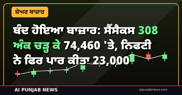 ਬੰਦ ਹੋਇਆ ਬਾਜ਼ਾਰ: ਸੈਂਸੈਕਸ 308 ਅੰਕ ਚੜ੍ਹ ਕੇ 74,460 ‘ਤੇ, ਨਿਫਟੀ ਨੇ ਫਿਰ ਪਾਰ ਕੀਤਾ 23,000