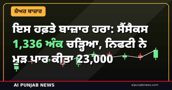 ਇਸ ਹਫ਼ਤੇ ਬਾਜ਼ਾਰ ਹਰਾ: ਸੈਂਸੈਕਸ 1,336 ਅੰਕ ਚੜ੍ਹਿਆ, ਨਿਫਟੀ ਨੇ ਮੁੜ ਪਾਰ ਕੀਤਾ 23,000