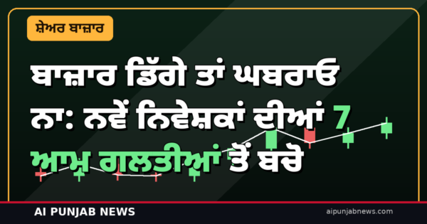 ਬਾਜ਼ਾਰ ਡਿੱਗੇ ਤਾਂ ਘਬਰਾਓ ਨਾ: ਨਵੇਂ ਨਿਵੇਸ਼ਕਾਂ ਦੀਆਂ 7 ਆਮ ਗਲਤੀਆਂ ਤੋਂ ਬਚੋ