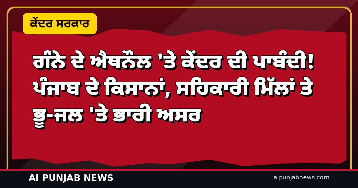 ਗੰਨੇ ਦੇ ਐਥਨੌਲ ‘ਤੇ ਕੇਂਦਰ ਦੀ ਪਾਬੰਦੀ! ਪੰਜਾਬ ਦੇ ਕਿਸਾਨਾਂ, ਸਹਿਕਾਰੀ ਮਿੱਲਾਂ ਤੇ ਭੂ-ਜਲ ‘ਤੇ ਭਾਰੀ ਅਸਰ — ਸਾਬਕਾ ਵਿਸ਼ੇਸ਼ ਮੁੱਖ ਸਕੱਤਰ ਦਾ 11 ਸਫ਼ਿਆਂ ਦਾ ਚਰਚਾ ਪੱਤਰ
