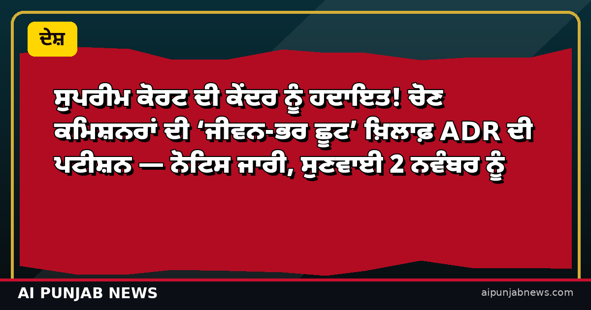 ਸੁਪਰੀਮ ਕੋਰਟ ਦੀ ਕੇਂਦਰ ਨੂੰ ਹਦਾਇਤ! ਚੋਣ ਕਮਿਸ਼ਨਰਾਂ ਦੀ ‘ਜੀਵਨ-ਭਰ ਛੂਟ’ ਖ਼ਿਲਾਫ਼ ADR ਦੀ ਪਟੀਸ਼ਨ