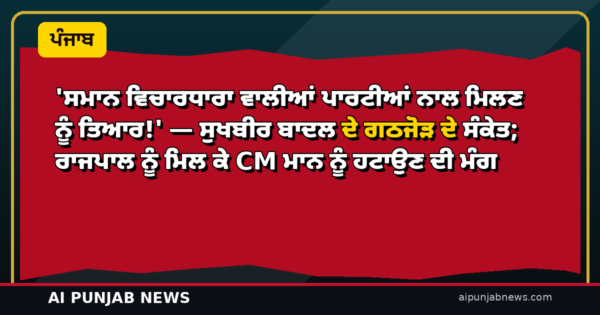 ‘ਸਮਾਨ ਵਿਚਾਰਧਾਰਾ ਵਾਲੀਆਂ ਪਾਰਟੀਆਂ ਨਾਲ ਮਿਲਣ ਨੂੰ ਤਿਆਰ!’ — ਸੁਖਬੀਰ ਬਾਦਲ ਦੇ ਗਠਜੋੜ ਦੇ ਸੰਕੇਤ; ਰਾਜਪਾਲ ਨੂੰ ਮਿਲ ਕੇ CM ਮਾਨ ਨੂੰ ਹਟਾਉਣ ਦੀ ਮੰਗ
