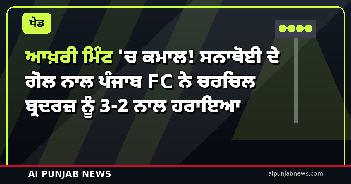ਆਖ਼ਰੀ ਮਿੰਟ ‘ਚ ਕਮਾਲ! ਸਨਾਥੋਈ ਦੇ ਗੋਲ ਨਾਲ ਪੰਜਾਬ FC ਨੇ ਚਰਚਿਲ ਬ੍ਰਦਰਜ਼ ਨੂੰ 3-2 ਨਾਲ ਹਰਾਇਆ — ਅਜੇਤੂ ਸਫ਼ਰ ਜਾਰੀ