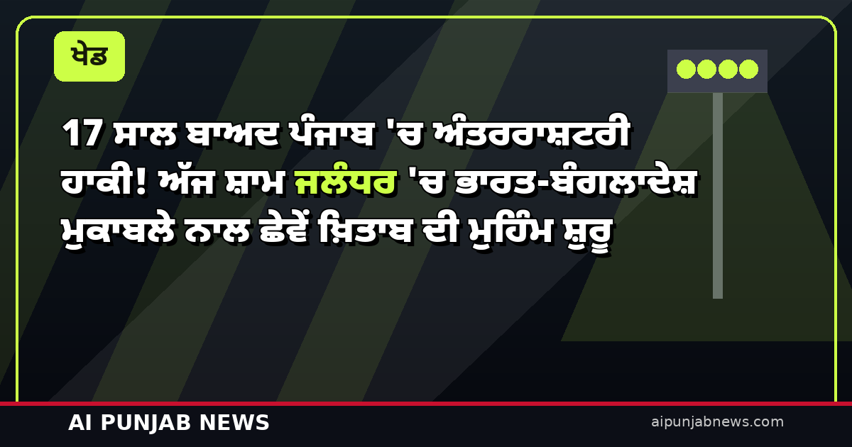 17 ਸਾਲ ਬਾਅਦ ਪੰਜਾਬ ‘ਚ ਅੰਤਰਰਾਸ਼ਟਰੀ ਹਾਕੀ! ਅੱਜ ਸ਼ਾਮ ਜਲੰਧਰ ‘ਚ ਭਾਰਤ-ਬੰਗਲਾਦੇਸ਼ ਮੁਕਾਬਲੇ ਨਾਲ ਛੇਵੇਂ ਖ਼ਿਤਾਬ ਦੀ ਮੁਹਿੰਮ ਸ਼ੁਰੂ