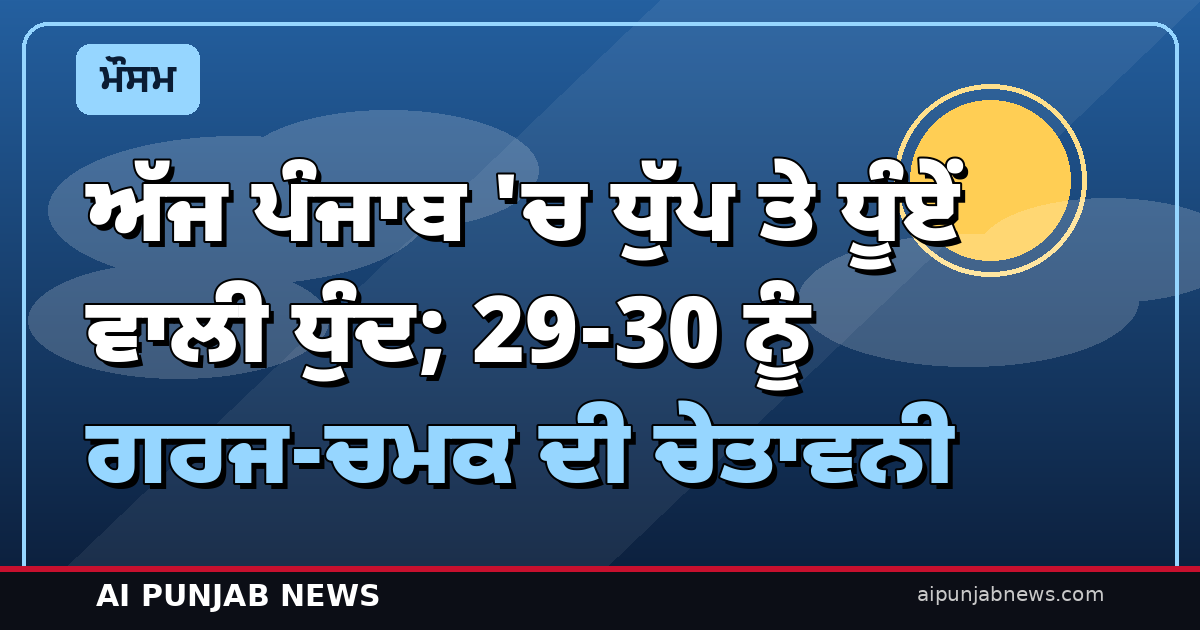 ਅੱਜ ਪੰਜਾਬ ‘ਚ ਧੁੱਪ ਤੇ ਧੂੰਏਂ ਵਾਲੀ ਧੁੰਦ; 29-30 ਨੂੰ ਗਰਜ-ਚਮਕ ਦੀ ਚੇਤਾਵਨੀ