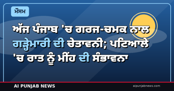 ਅੱਜ ਪੰਜਾਬ ‘ਚ ਗਰਜ-ਚਮਕ ਨਾਲ ਗੜ੍ਹੇਮਾਰੀ ਦੀ ਚੇਤਾਵਨੀ; ਪਟਿਆਲੇ ‘ਚ ਰਾਤ ਨੂੰ ਮੀਂਹ ਦੀ ਸੰਭਾਵਨਾ