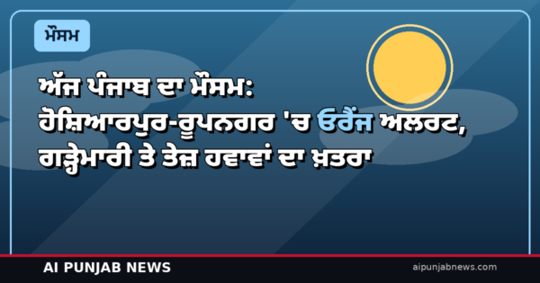 ਅੱਜ ਪੰਜਾਬ ਦਾ ਮੌਸਮ: ਹੋਸ਼ਿਆਰਪੁਰ-ਰੂਪਨਗਰ ‘ਚ ਓਰੈਂਜ ਅਲਰਟ, ਗੜ੍ਹੇਮਾਰੀ ਤੇ ਤੇਜ਼ ਹਵਾਵਾਂ ਦਾ ਖ਼ਤਰਾ