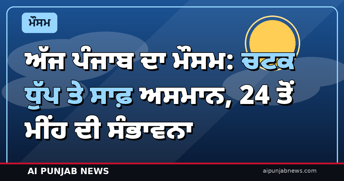 ਅੱਜ ਪੰਜਾਬ ਦਾ ਮੌਸਮ: ਚਟਕ ਧੁੱਪ ਤੇ ਸਾਫ਼ ਅਸਮਾਨ, 24 ਤੋਂ ਮੀਂਹ ਦੀ ਸੰਭਾਵਨਾ