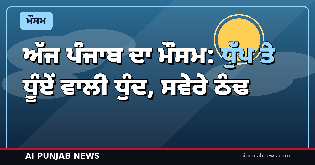 ਅੱਜ ਪੰਜਾਬ ਦਾ ਮੌਸਮ: ਧੁੱਪ ਤੇ ਧੂੰਏਂ ਵਾਲੀ ਧੁੰਦ, ਸਵੇਰੇ ਠੰਢ; ਮੀਂਹ ਦੀ ਕੋਈ ਸੰਭਾਵਨਾ ਨਹੀਂ