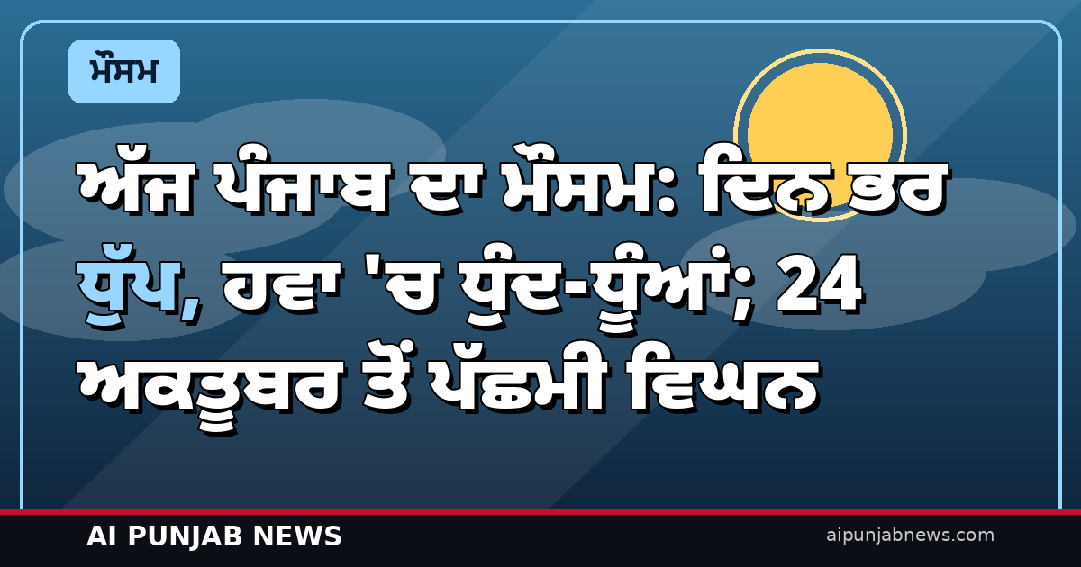 ਅੱਜ ਪੰਜਾਬ ਦਾ ਮੌਸਮ: ਦਿਨ ਭਰ ਧੁੱਪ, ਹਵਾ ‘ਚ ਧੁੰਦ-ਧੂੰਆਂ; 24 ਅਕਤੂਬਰ ਤੋਂ ਪੱਛਮੀ ਵਿਘਨ, ਹਲਕੀ ਬਾਰਿਸ਼ ਦੇ ਆਸਾਰ