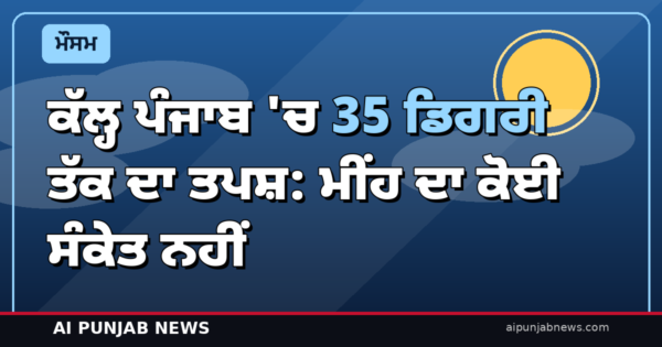 ਕੱਲ੍ਹ ਪੰਜਾਬ ‘ਚ 35 ਡਿਗਰੀ ਤੱਕ ਦਾ ਤਪਸ਼: ਮੀਂਹ ਦਾ ਕੋਈ ਸੰਕੇਤ ਨਹੀਂ, IMD ਨੇ 26 ਅਕਤੂਬਰ ਤੱਕ ਸੁੱਕਾ ਮੌਸਮ ਐਲਾਨਿਆ