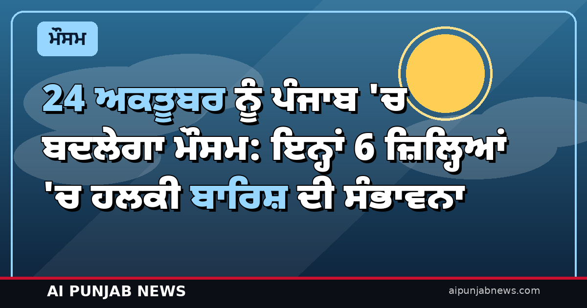 24 ਅਕਤੂਬਰ ਨੂੰ ਪੰਜਾਬ ‘ਚ ਬਦਲੇਗਾ ਮੌਸਮ: ਇਨ੍ਹਾਂ 6 ਜ਼ਿਲ੍ਹਿਆਂ ‘ਚ ਹਲਕੀ ਬਾਰਿਸ਼ ਦੀ ਸੰਭਾਵਨਾ