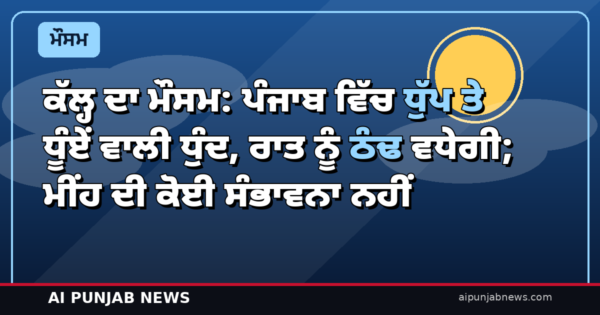 ਕੱਲ੍ਹ ਦਾ ਮੌਸਮ: ਪੰਜਾਬ ਵਿੱਚ ਧੁੱਪ ਤੇ ਧੂੰਏਂ ਵਾਲੀ ਧੁੰਦ, ਰਾਤ ਨੂੰ ਠੰਢ ਵਧੇਗੀ; ਮੀਂਹ ਦੀ ਕੋਈ ਸੰਭਾਵਨਾ ਨਹੀਂ