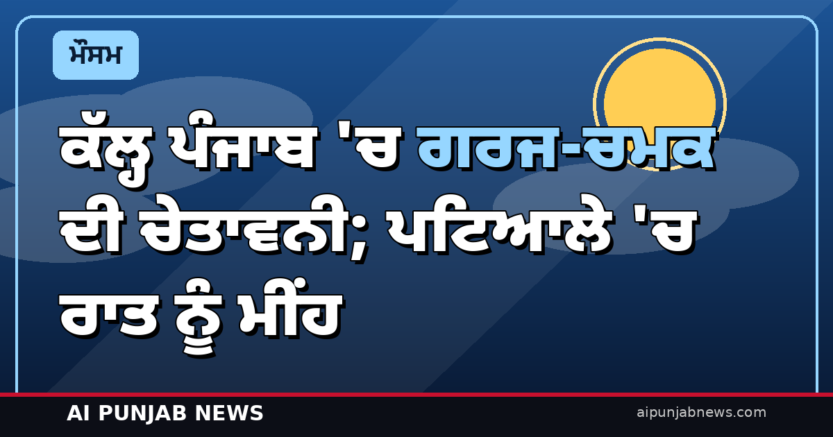 ਕੱਲ੍ਹ ਪੰਜਾਬ ‘ਚ ਗਰਜ-ਚਮਕ ਦੀ ਚੇਤਾਵਨੀ; ਪਟਿਆਲੇ ‘ਚ ਰਾਤ ਨੂੰ ਮੀਂਹ ਦੀ ਸੰਭਾਵਨਾ 70%
