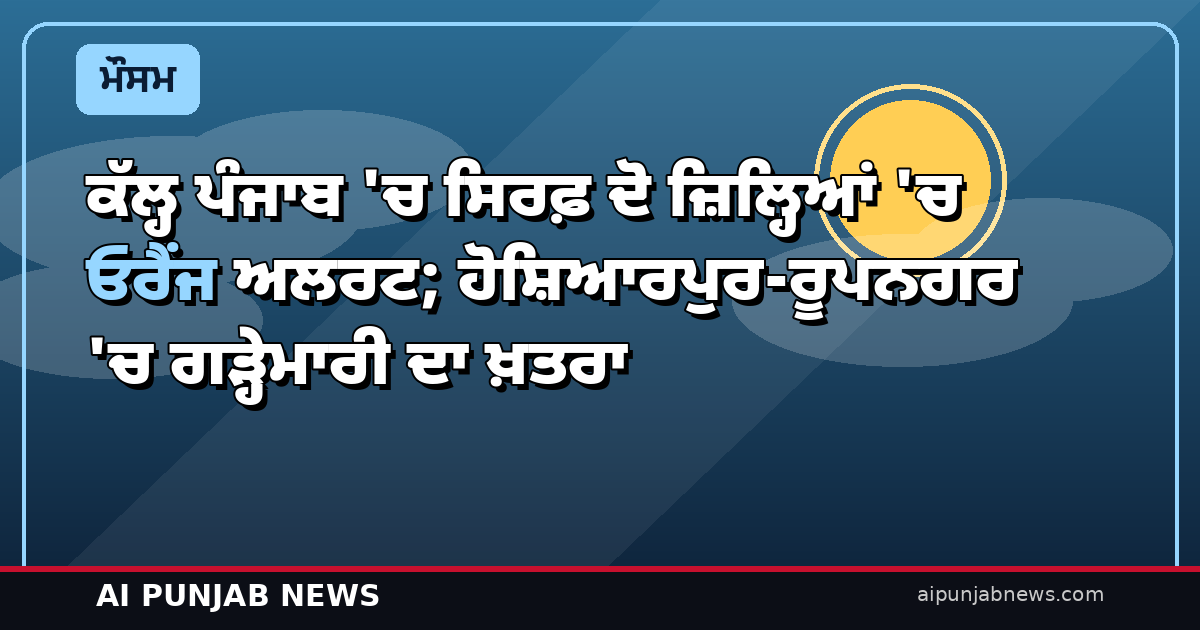 ਕੱਲ੍ਹ ਪੰਜਾਬ ‘ਚ ਸਿਰਫ਼ ਦੋ ਜ਼ਿਲ੍ਹਿਆਂ ‘ਚ ਓਰੈਂਜ ਅਲਰਟ; ਹੋਸ਼ਿਆਰਪੁਰ-ਰੂਪਨਗਰ ‘ਚ ਗੜ੍ਹੇਮਾਰੀ ਦਾ ਖ਼ਤਰਾ