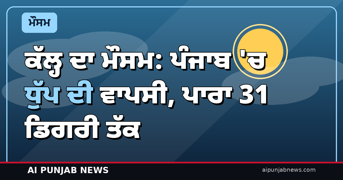 ਕੱਲ੍ਹ ਦਾ ਮੌਸਮ: ਪੰਜਾਬ ‘ਚ ਧੁੱਪ ਦੀ ਵਾਪਸੀ, ਪਾਰਾ 31 ਡਿਗਰੀ ਤੱਕ — ਜਾਣੋ ਸ਼ਹਿਰ-ਵਾਰ ਤਾਪਮਾਨ