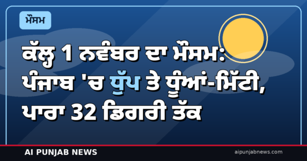ਕੱਲ੍ਹ 1 ਨਵੰਬਰ ਦਾ ਮੌਸਮ: ਪੰਜਾਬ ‘ਚ ਧੁੱਪ ਤੇ ਧੂੰਆਂ-ਮਿੱਟੀ, ਪਾਰਾ 32 ਡਿਗਰੀ ਤੱਕ — 5 ਨਵੰਬਰ ਤੱਕ ਮੀਂਹ ਨਹੀਂ