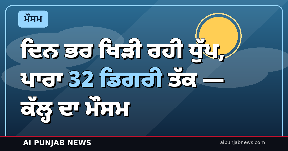 ਦਿਨ ਭਰ ਖਿੜੀ ਰਹੀ ਧੁੱਪ, ਪਾਰਾ 32 ਡਿਗਰੀ ਤੱਕ — ਕੱਲ੍ਹ ਦਾ ਮੌਸਮ: ਪੰਜਾਬ ‘ਚ ਫਿਰ ਖੁੱਲ੍ਹਾ ਅਸਮਾਨ, ਰਾਤ ਨੂੰ ਵਧੇਗੀ ਠੰਢ