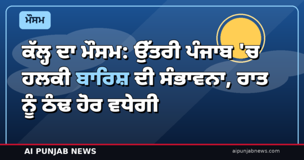 ਕੱਲ੍ਹ ਦਾ ਮੌਸਮ: ਉੱਤਰੀ ਪੰਜਾਬ ‘ਚ ਹਲਕੀ ਬਾਰਿਸ਼ ਦੀ ਸੰਭਾਵਨਾ, ਰਾਤ ਨੂੰ ਠੰਢ ਹੋਰ ਵਧੇਗੀ