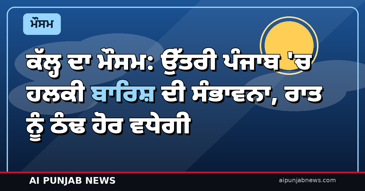 ਕੱਲ੍ਹ ਦਾ ਮੌਸਮ: ਉੱਤਰੀ ਪੰਜਾਬ ‘ਚ ਹਲਕੀ ਬਾਰਿਸ਼ ਦੀ ਸੰਭਾਵਨਾ, ਰਾਤ ਨੂੰ ਠੰਢ ਹੋਰ ਵਧੇਗੀ